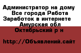 Администратор на дому  - Все города Работа » Заработок в интернете   . Амурская обл.,Октябрьский р-н